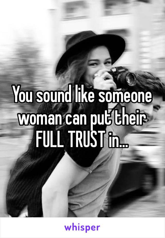 You sound like someone woman can put their FULL TRUST in…