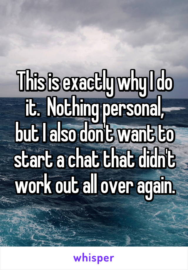 This is exactly why I do it.  Nothing personal, but I also don't want to start a chat that didn't work out all over again.