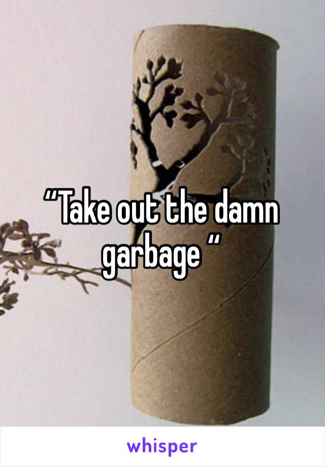 “Take out the damn garbage “