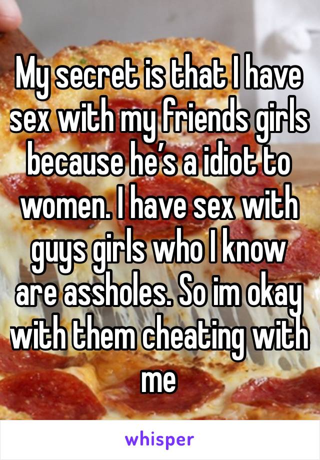 My secret is that I have sex with my friends girls because he’s a idiot to women. I have sex with guys girls who I know are assholes. So im okay with them cheating with me 