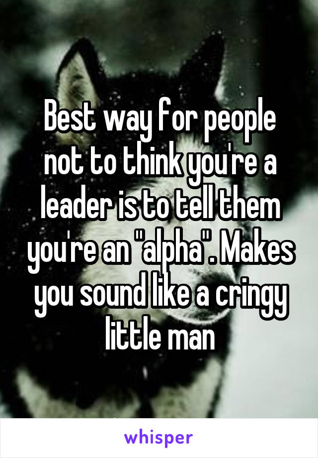 Best way for people not to think you're a leader is to tell them you're an "alpha". Makes you sound like a cringy little man