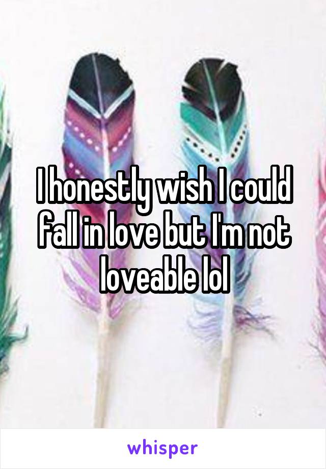 I honestly wish I could fall in love but I'm not loveable lol