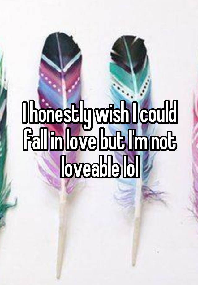 I honestly wish I could fall in love but I'm not loveable lol