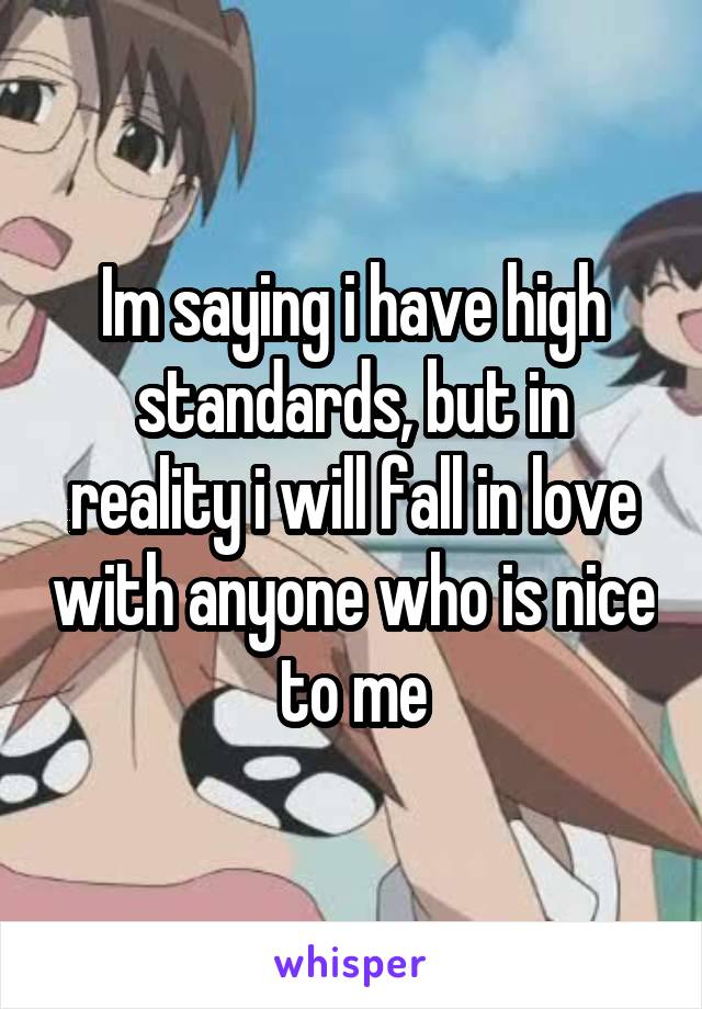 Im saying i have high standards, but in reality i will fall in love with anyone who is nice to me