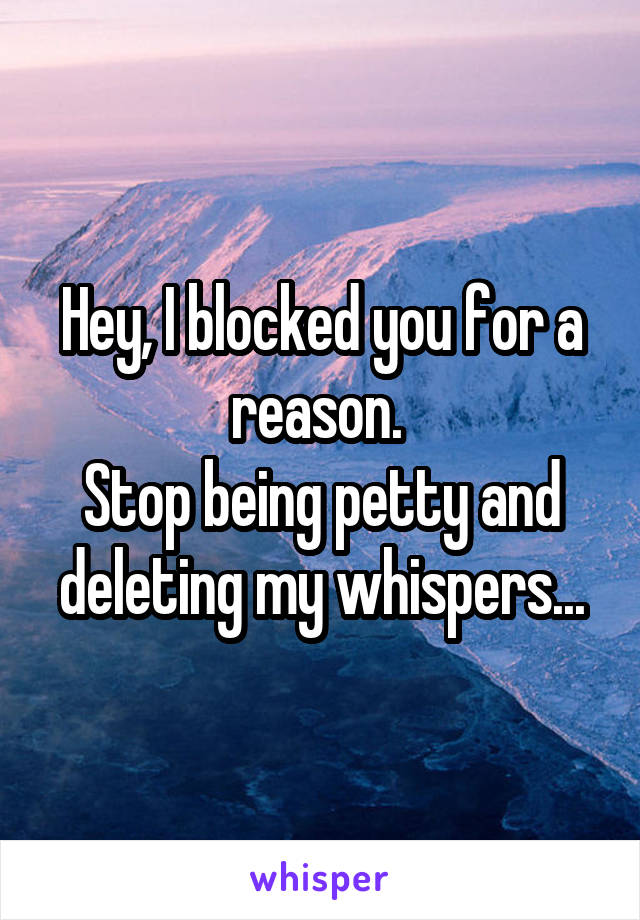 Hey, I blocked you for a reason. 
Stop being petty and deleting my whispers...