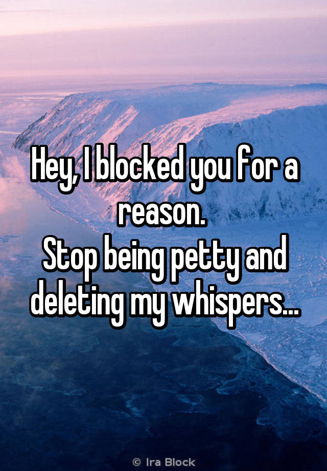 Hey, I blocked you for a reason. 
Stop being petty and deleting my whispers...