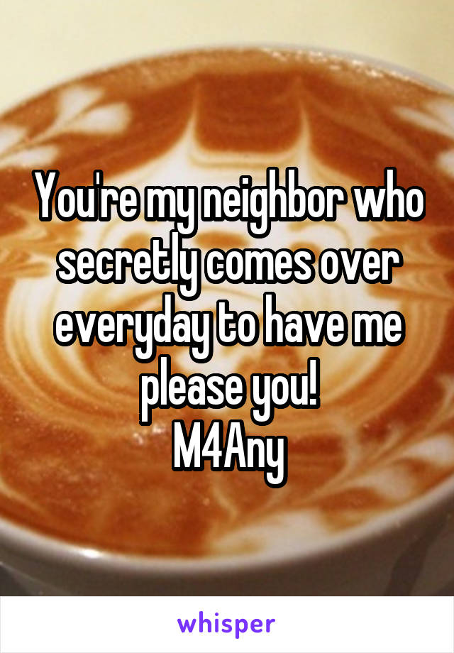 You're my neighbor who secretly comes over everyday to have me please you!
M4Any