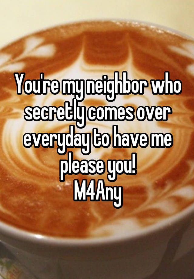 You're my neighbor who secretly comes over everyday to have me please you!
M4Any