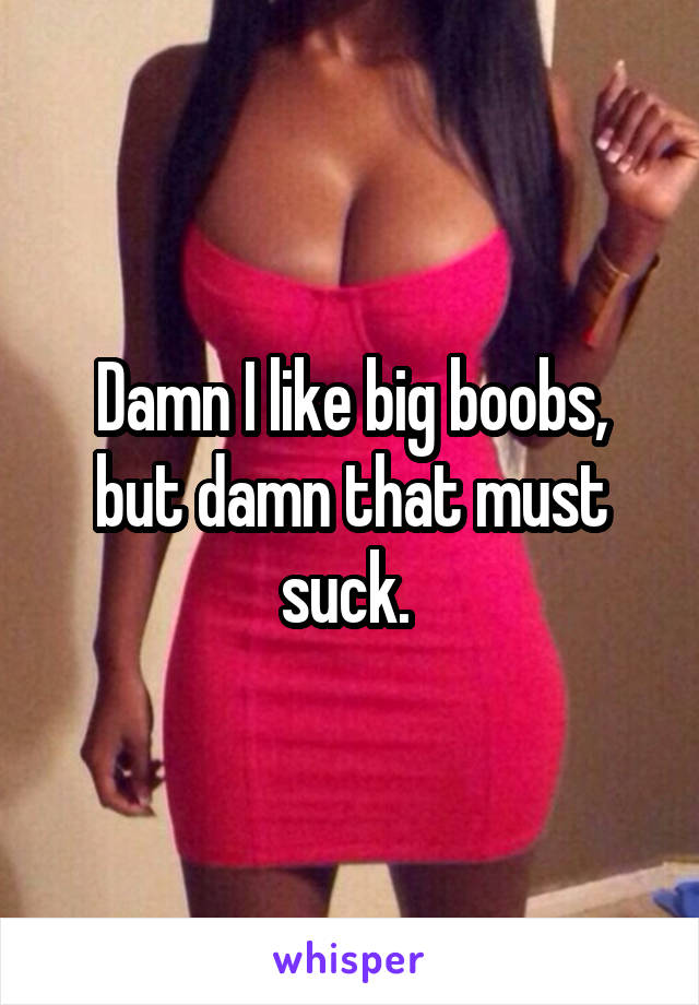 Damn I like big boobs, but damn that must suck. 