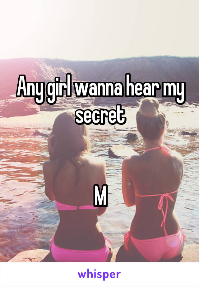 Any girl wanna hear my secret


M