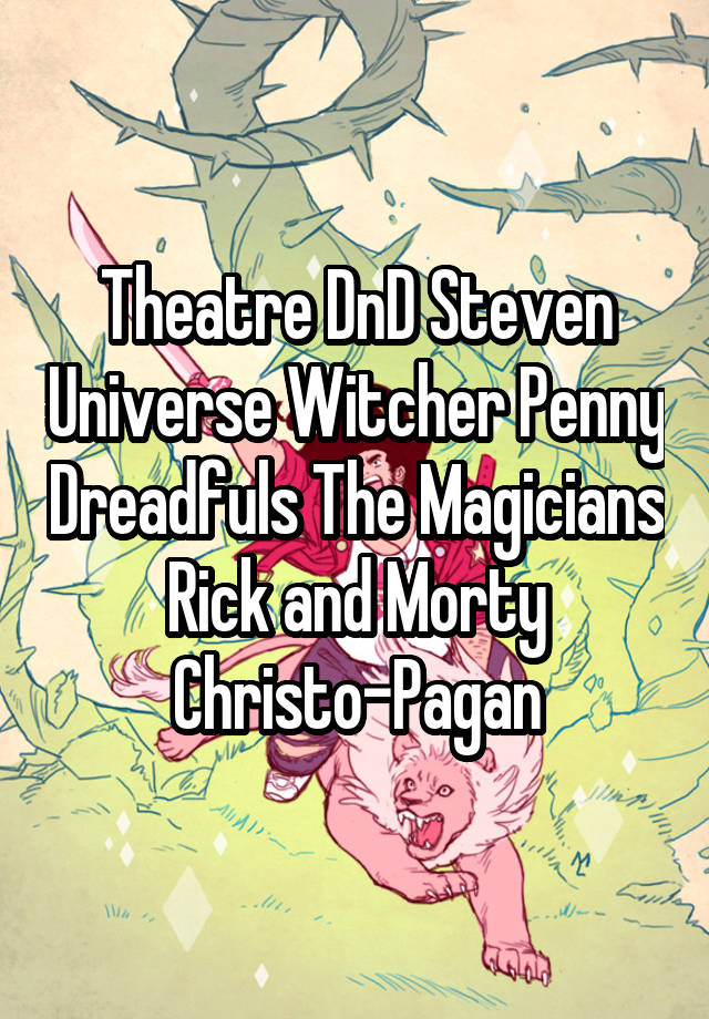 Theatre DnD Steven Universe Witcher Penny Dreadfuls The Magicians Rick and Morty Christo-Pagan
