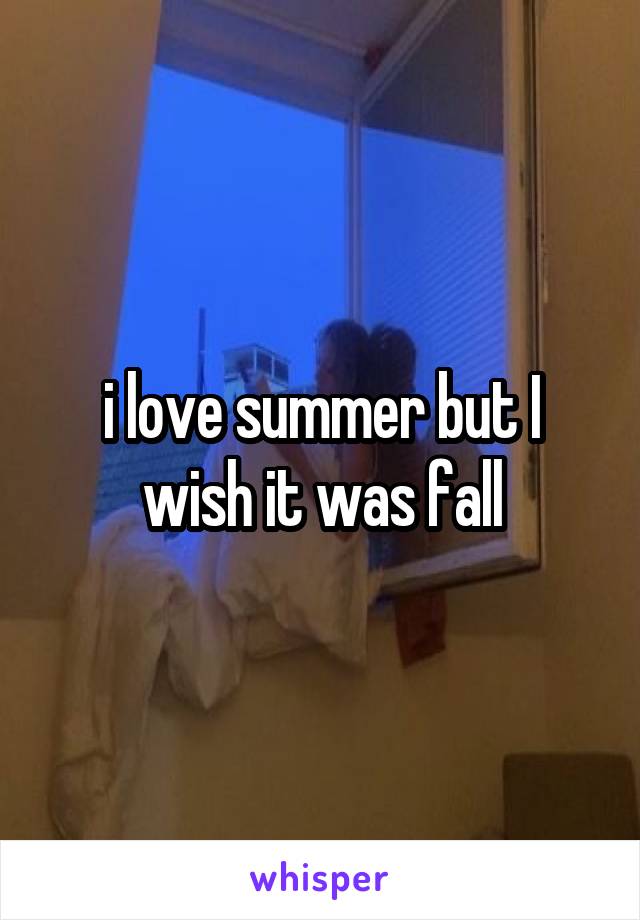 i love summer but I wish it was fall