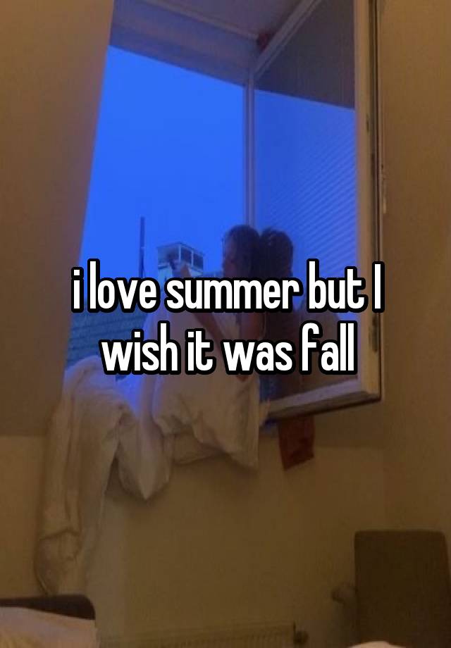 i love summer but I wish it was fall