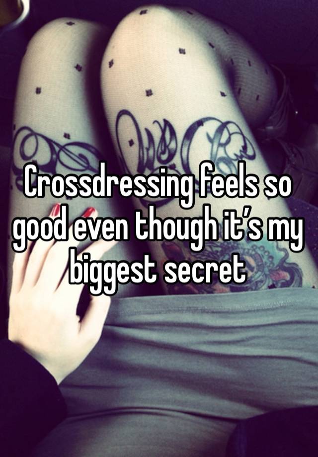 Crossdressing feels so good even though it’s my biggest secret 