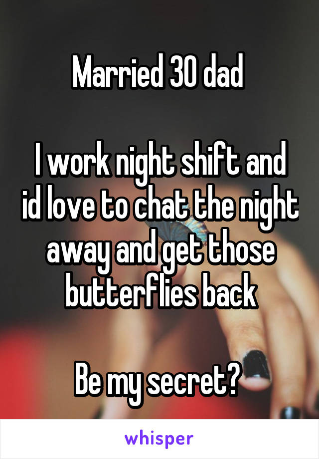 Married 30 dad 

I work night shift and id love to chat the night away and get those butterflies back

Be my secret? 