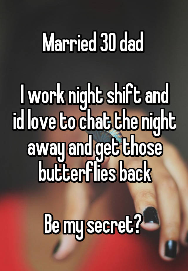 Married 30 dad 

I work night shift and id love to chat the night away and get those butterflies back

Be my secret? 