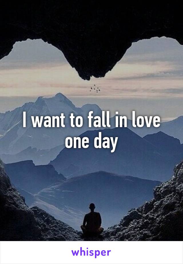 I want to fall in love one day