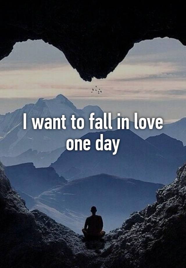 I want to fall in love one day