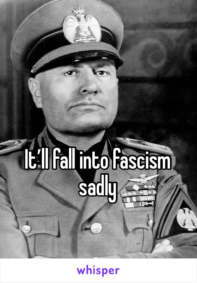 It’ll fall into fascism sadly 