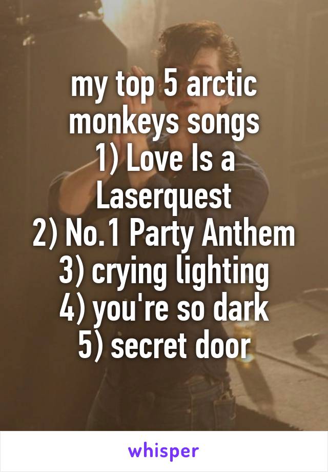 my top 5 arctic monkeys songs
1) Love Is a Laserquest
2) No.1 Party Anthem 3) crying lighting
4) you're so dark
5) secret door
 