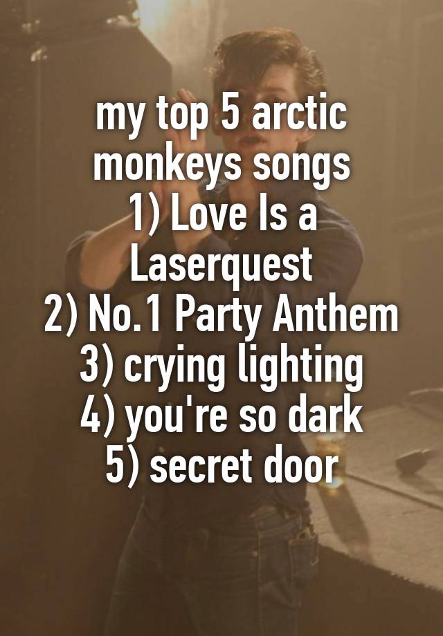 my top 5 arctic monkeys songs
1) Love Is a Laserquest
2) No.1 Party Anthem 3) crying lighting
4) you're so dark
5) secret door
 