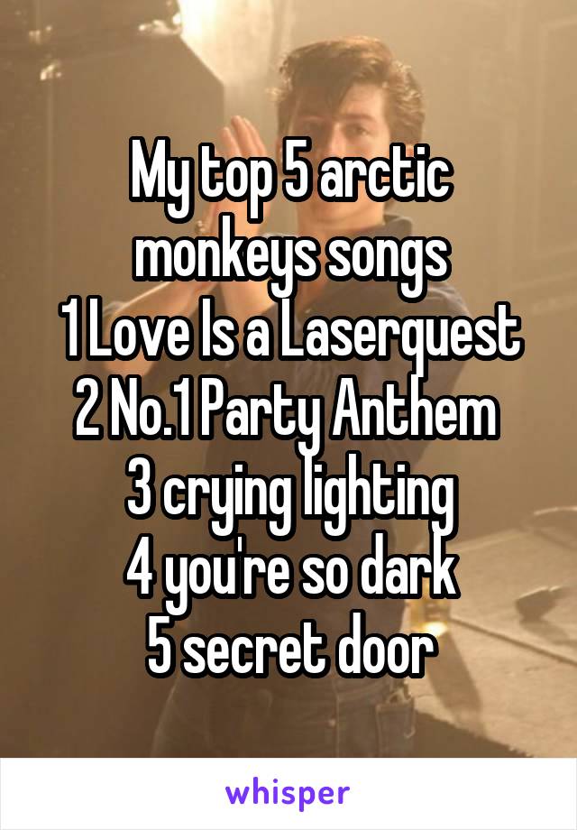 My top 5 arctic monkeys songs
1 Love Is a Laserquest
2 No.1 Party Anthem 
3 crying lighting
4 you're so dark
5 secret door