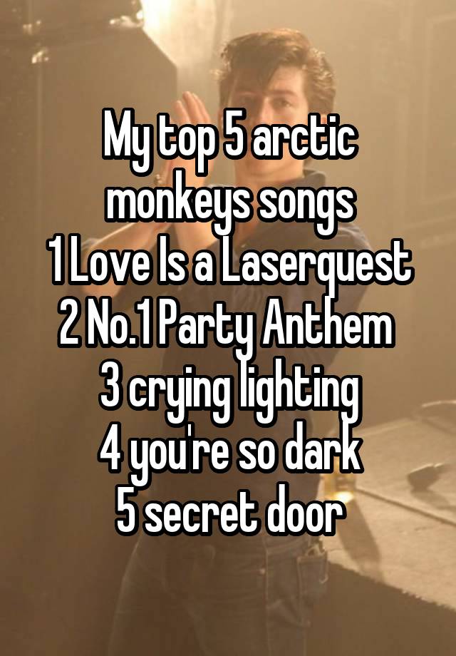 My top 5 arctic monkeys songs
1 Love Is a Laserquest
2 No.1 Party Anthem 
3 crying lighting
4 you're so dark
5 secret door