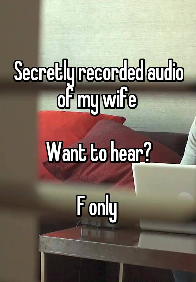 Secretly recorded audio of my wife 

Want to hear?

F only 