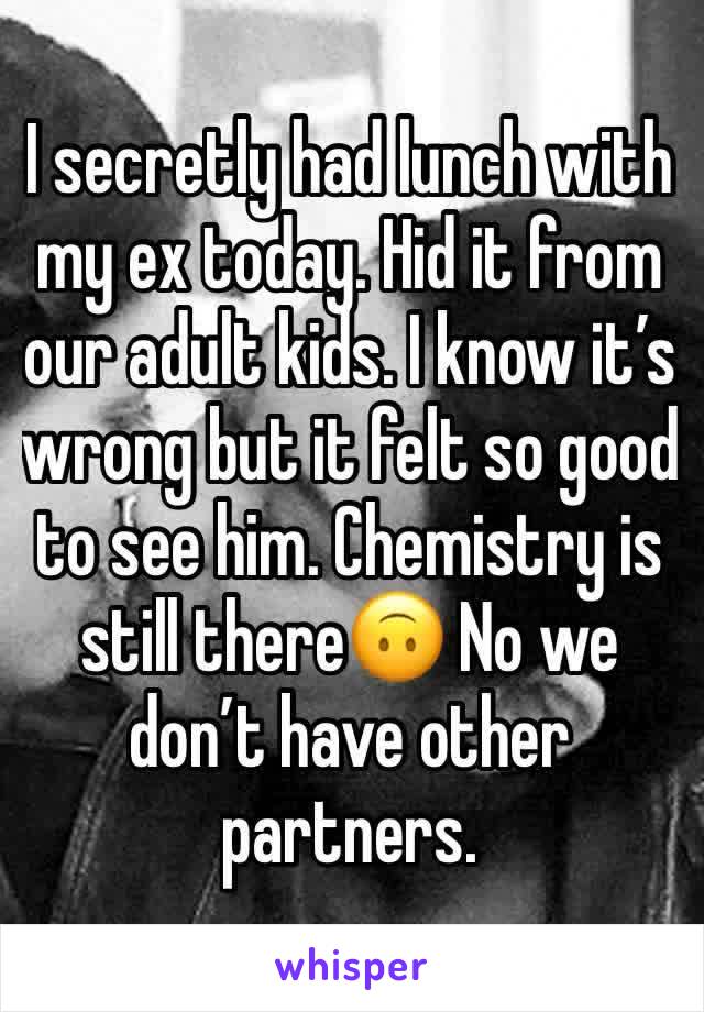 I secretly had lunch with my ex today. Hid it from our adult kids. I know it’s wrong but it felt so good to see him. Chemistry is still there🙃 No we don’t have other partners. 