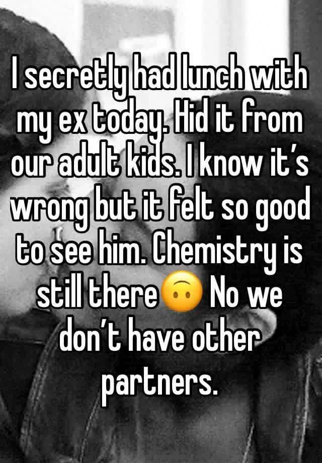 I secretly had lunch with my ex today. Hid it from our adult kids. I know it’s wrong but it felt so good to see him. Chemistry is still there🙃 No we don’t have other partners. 