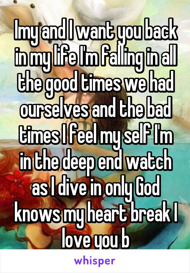 Imy and I want you back in my life I'm falling in all the good times we had ourselves and the bad times I feel my self I'm in the deep end watch as I dive in only God knows my heart break I love you b