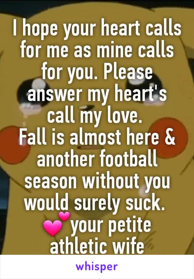 I hope your heart calls for me as mine calls for you. Please answer my heart's call my love. 
Fall is almost here & another football season without you would surely suck. 
💕your petite athletic wife