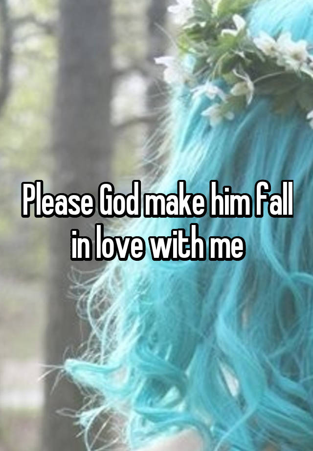 Please God make him fall in love with me