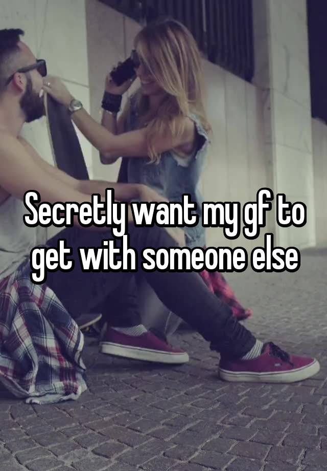 Secretly want my gf to get with someone else