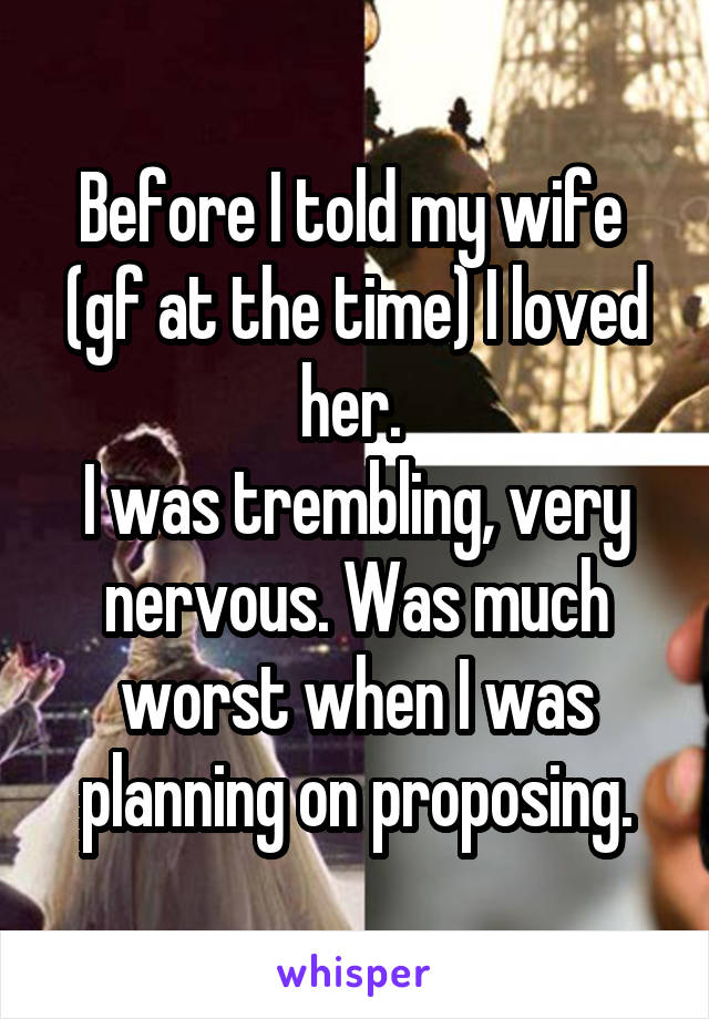 Before I told my wife 
(gf at the time) I loved her. 
I was trembling, very nervous. Was much worst when I was planning on proposing.