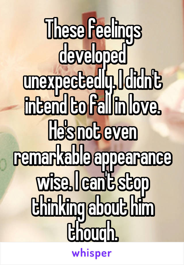 These feelings developed unexpectedly. I didn't intend to fall in love. He's not even remarkable appearance wise. I can't stop thinking about him though.