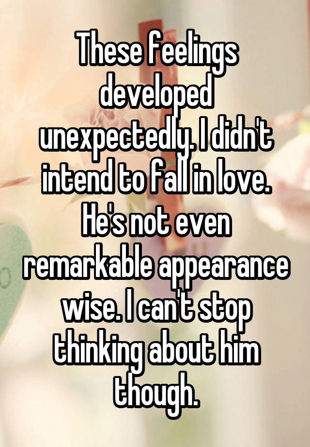 These feelings developed unexpectedly. I didn't intend to fall in love. He's not even remarkable appearance wise. I can't stop thinking about him though.