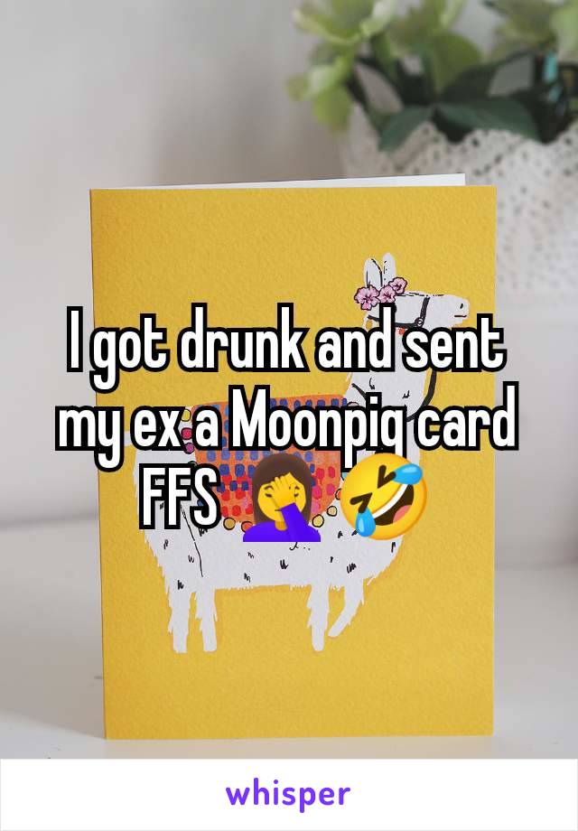 I got drunk and sent my ex a Moonpig card FFS 🤦‍♀️🤣