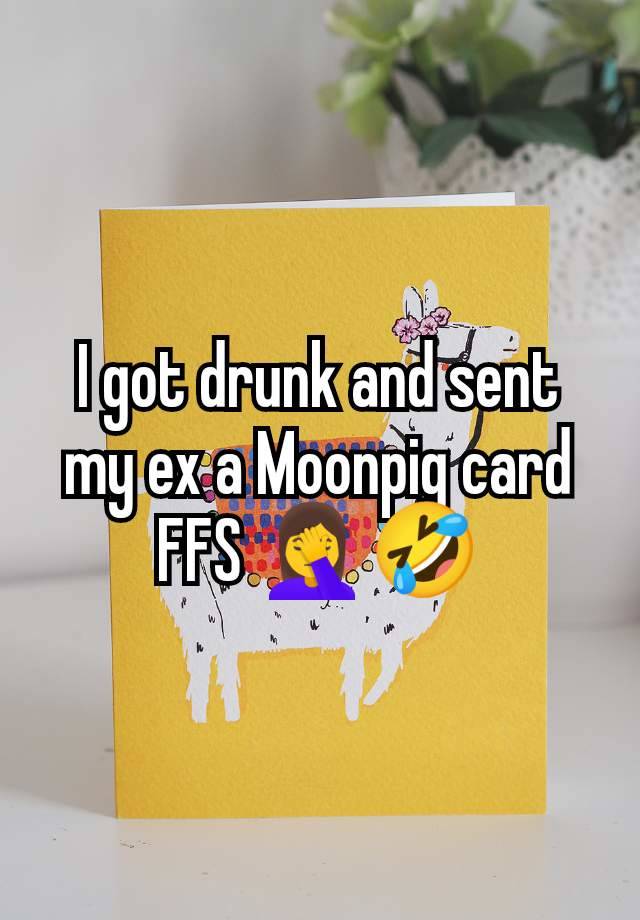 I got drunk and sent my ex a Moonpig card FFS 🤦‍♀️🤣