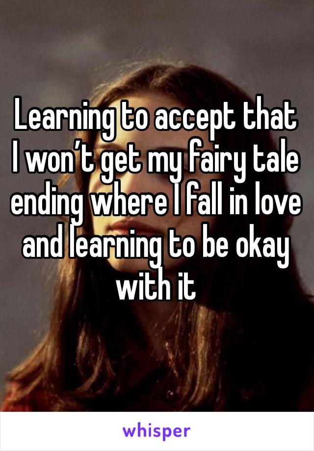 Learning to accept that I won’t get my fairy tale ending where I fall in love and learning to be okay with it
