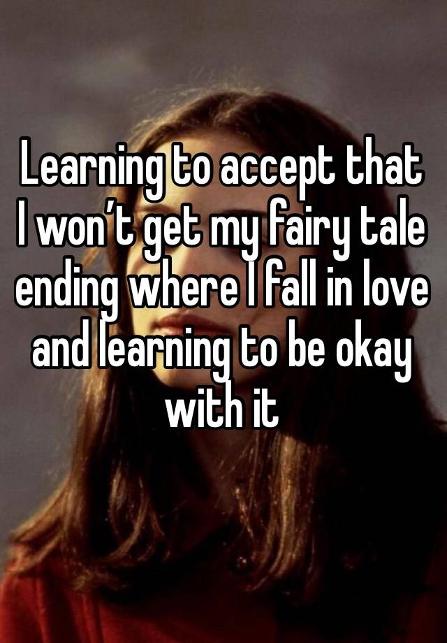 Learning to accept that I won’t get my fairy tale ending where I fall in love and learning to be okay with it
