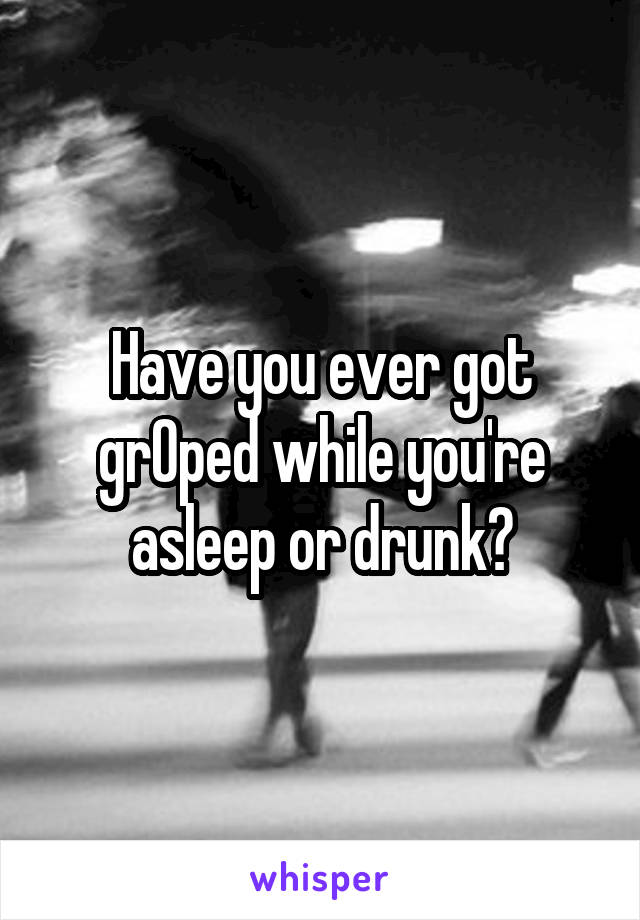 Have you ever got grOped while you're asleep or drunk?