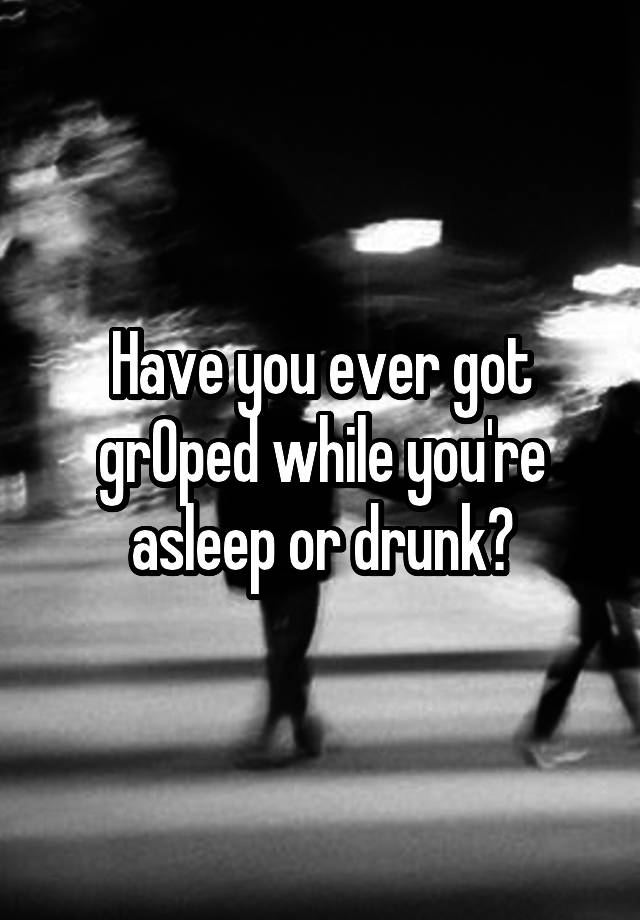 Have you ever got grOped while you're asleep or drunk?