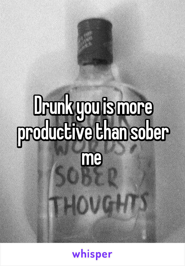 Drunk you is more productive than sober me 