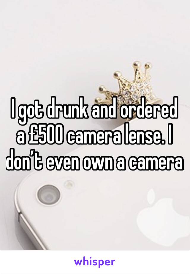 I got drunk and ordered a £500 camera lense. I don’t even own a camera 