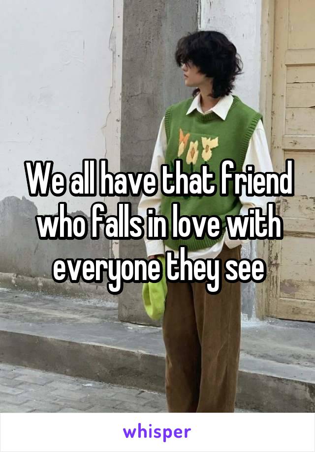 We all have that friend who falls in love with everyone they see