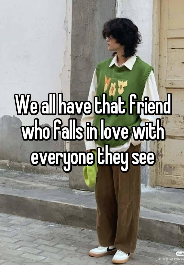 We all have that friend who falls in love with everyone they see