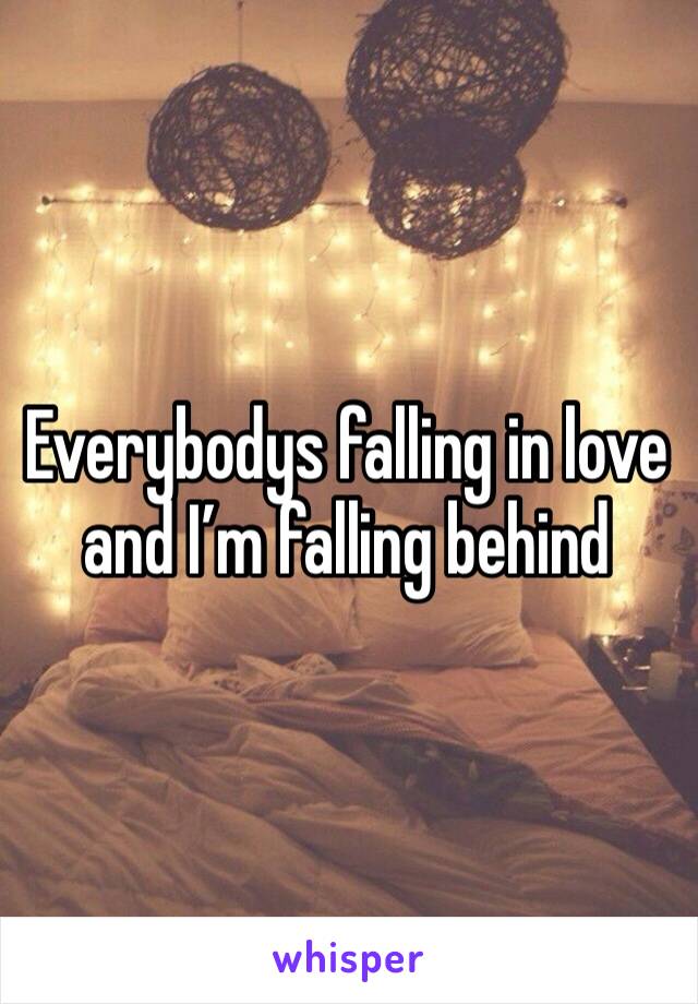 Everybodys falling in love and I’m falling behind 