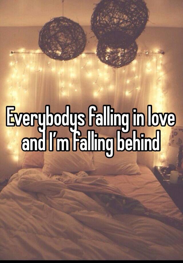 Everybodys falling in love and I’m falling behind 