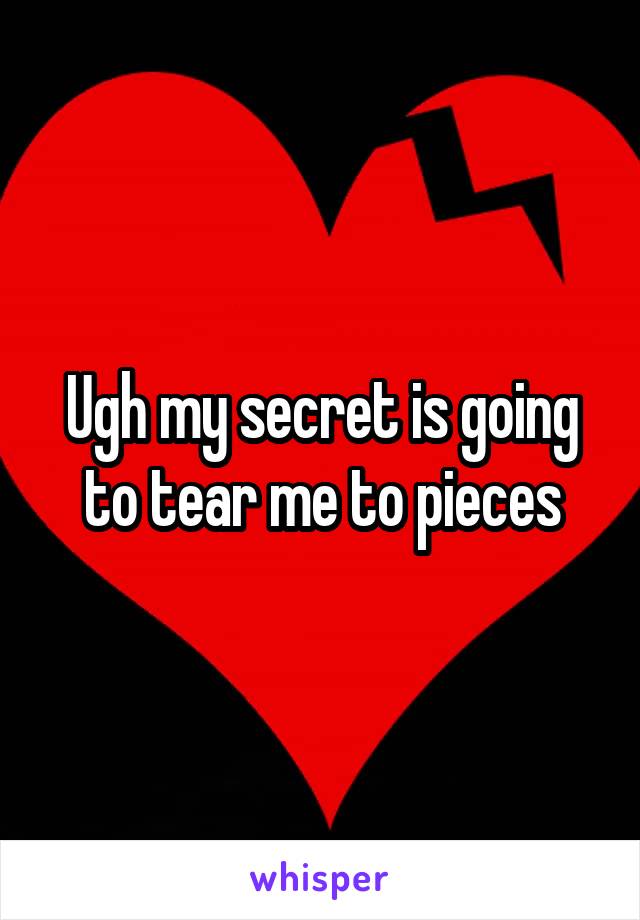 Ugh my secret is going to tear me to pieces